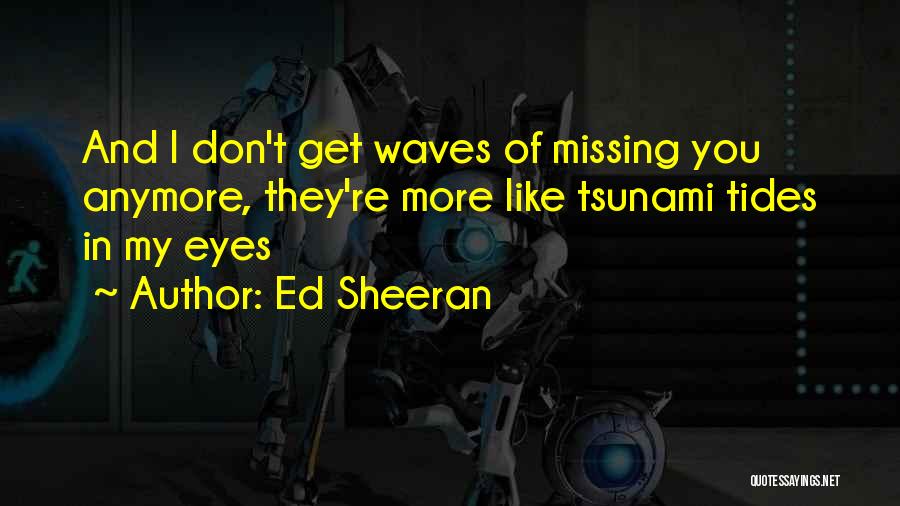 Ed Sheeran Quotes: And I Don't Get Waves Of Missing You Anymore, They're More Like Tsunami Tides In My Eyes