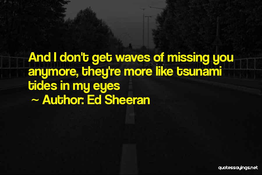 Ed Sheeran Quotes: And I Don't Get Waves Of Missing You Anymore, They're More Like Tsunami Tides In My Eyes