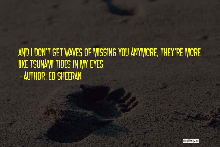 Ed Sheeran Quotes: And I Don't Get Waves Of Missing You Anymore, They're More Like Tsunami Tides In My Eyes