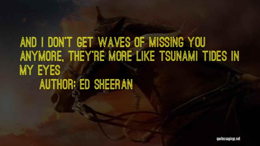 Ed Sheeran Quotes: And I Don't Get Waves Of Missing You Anymore, They're More Like Tsunami Tides In My Eyes