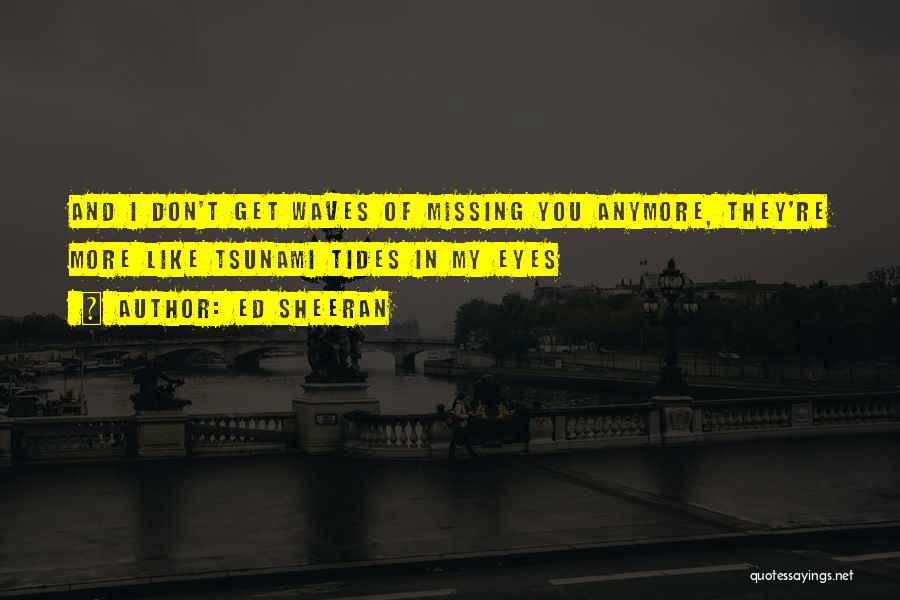 Ed Sheeran Quotes: And I Don't Get Waves Of Missing You Anymore, They're More Like Tsunami Tides In My Eyes