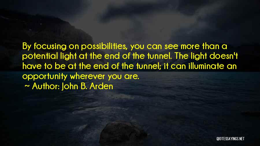 John B. Arden Quotes: By Focusing On Possibilities, You Can See More Than A Potential Light At The End Of The Tunnel. The Light