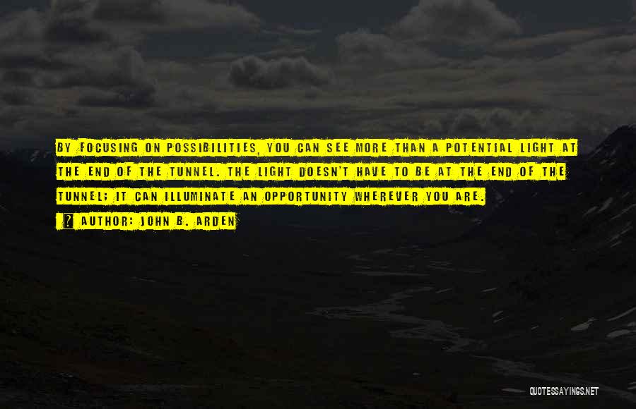 John B. Arden Quotes: By Focusing On Possibilities, You Can See More Than A Potential Light At The End Of The Tunnel. The Light