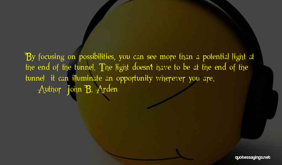 John B. Arden Quotes: By Focusing On Possibilities, You Can See More Than A Potential Light At The End Of The Tunnel. The Light