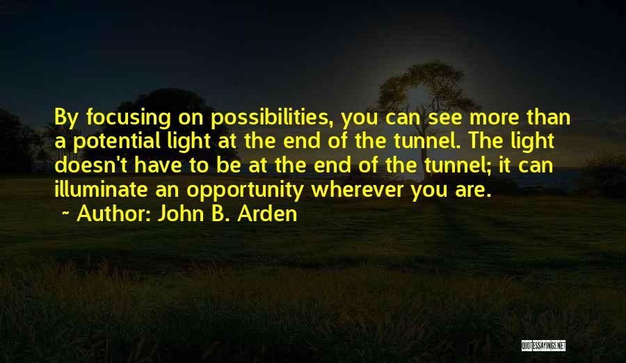 John B. Arden Quotes: By Focusing On Possibilities, You Can See More Than A Potential Light At The End Of The Tunnel. The Light