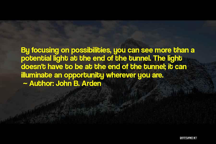 John B. Arden Quotes: By Focusing On Possibilities, You Can See More Than A Potential Light At The End Of The Tunnel. The Light