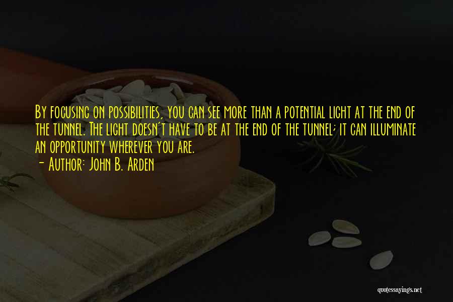 John B. Arden Quotes: By Focusing On Possibilities, You Can See More Than A Potential Light At The End Of The Tunnel. The Light