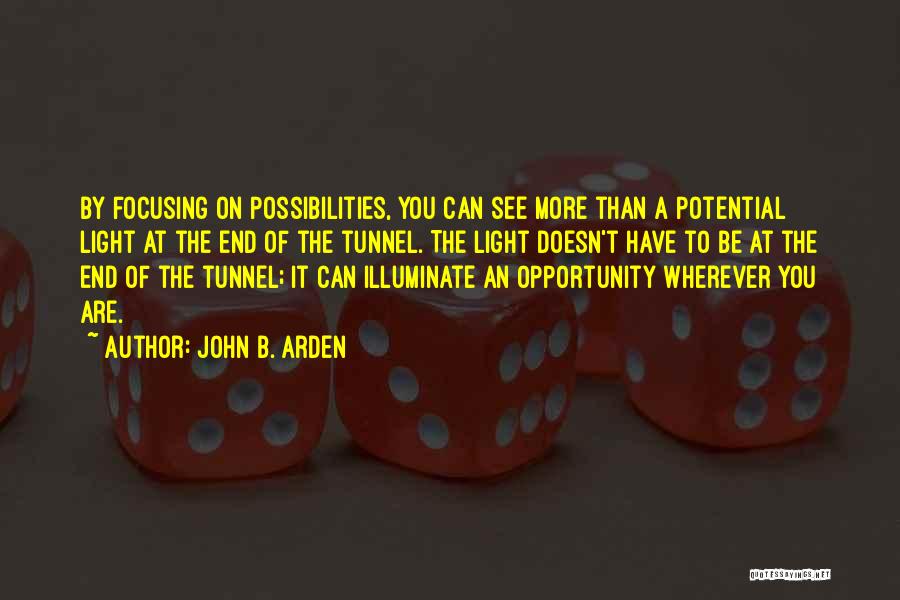 John B. Arden Quotes: By Focusing On Possibilities, You Can See More Than A Potential Light At The End Of The Tunnel. The Light