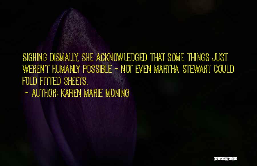 Karen Marie Moning Quotes: Sighing Dismally, She Acknowledged That Some Things Just Weren't Humanly Possible - Not Even Martha Stewart Could Fold Fitted Sheets.