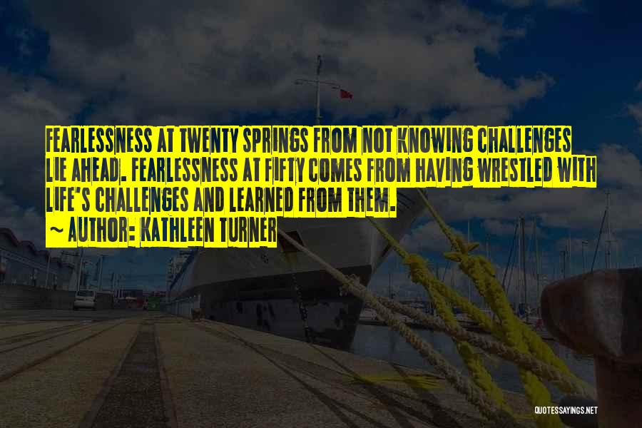 Kathleen Turner Quotes: Fearlessness At Twenty Springs From Not Knowing Challenges Lie Ahead. Fearlessness At Fifty Comes From Having Wrestled With Life's Challenges