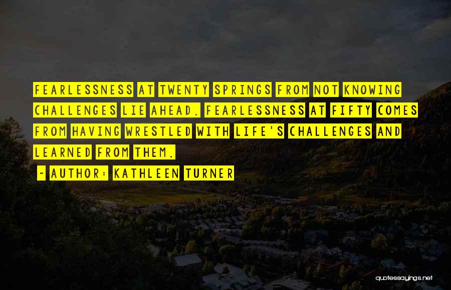 Kathleen Turner Quotes: Fearlessness At Twenty Springs From Not Knowing Challenges Lie Ahead. Fearlessness At Fifty Comes From Having Wrestled With Life's Challenges