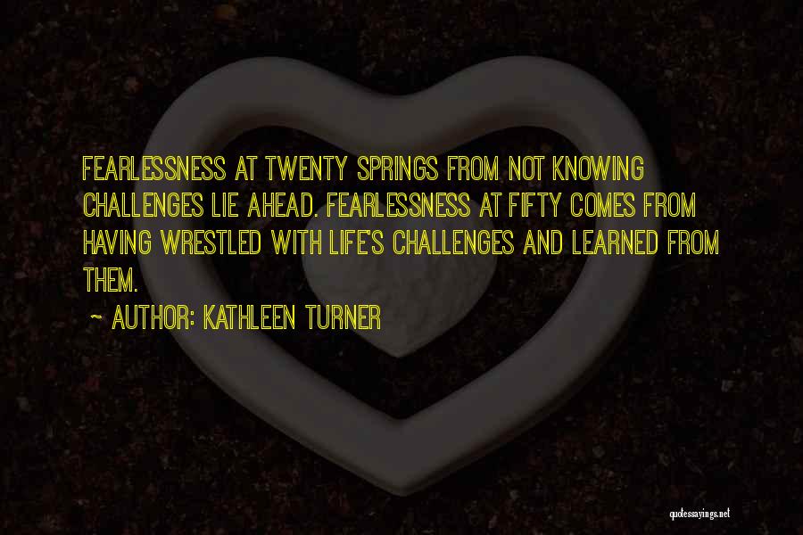 Kathleen Turner Quotes: Fearlessness At Twenty Springs From Not Knowing Challenges Lie Ahead. Fearlessness At Fifty Comes From Having Wrestled With Life's Challenges