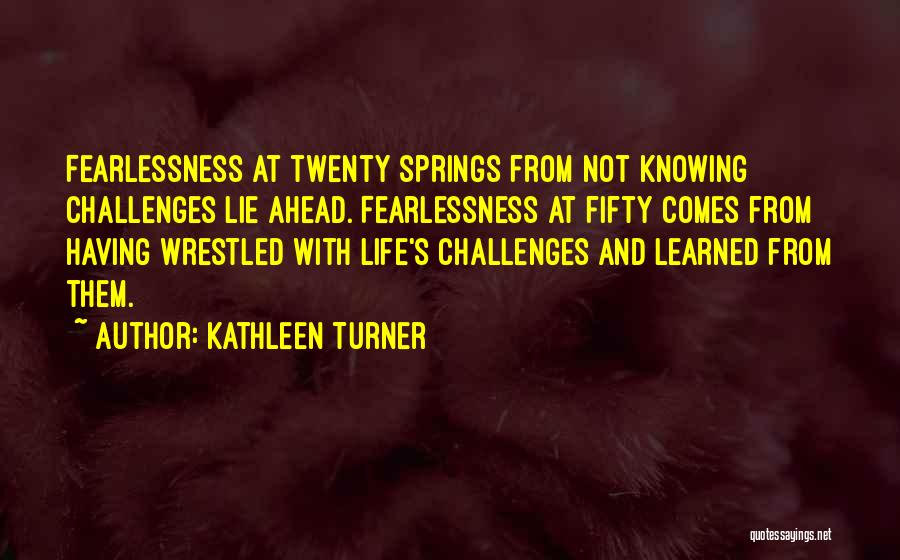 Kathleen Turner Quotes: Fearlessness At Twenty Springs From Not Knowing Challenges Lie Ahead. Fearlessness At Fifty Comes From Having Wrestled With Life's Challenges