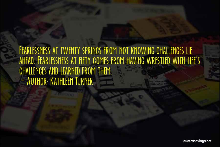 Kathleen Turner Quotes: Fearlessness At Twenty Springs From Not Knowing Challenges Lie Ahead. Fearlessness At Fifty Comes From Having Wrestled With Life's Challenges