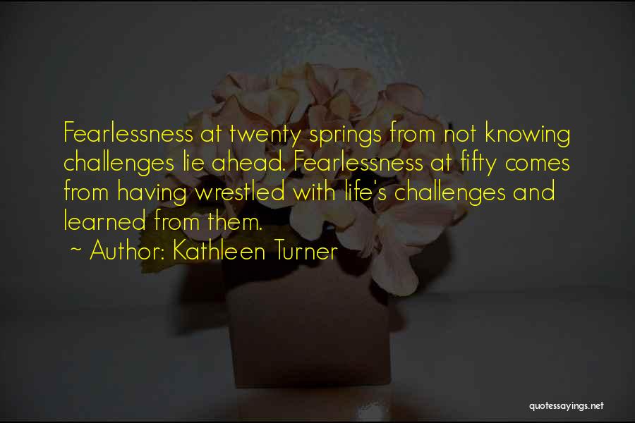 Kathleen Turner Quotes: Fearlessness At Twenty Springs From Not Knowing Challenges Lie Ahead. Fearlessness At Fifty Comes From Having Wrestled With Life's Challenges