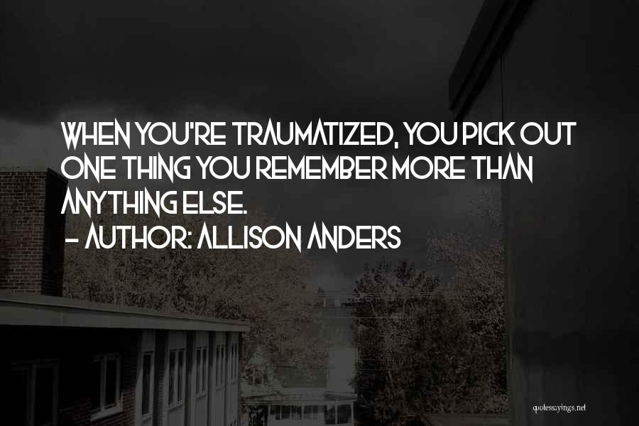 Allison Anders Quotes: When You're Traumatized, You Pick Out One Thing You Remember More Than Anything Else.