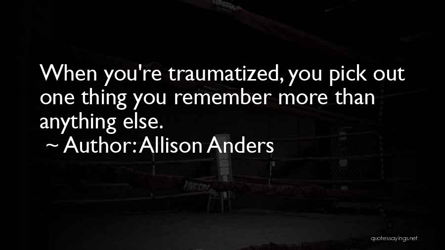 Allison Anders Quotes: When You're Traumatized, You Pick Out One Thing You Remember More Than Anything Else.