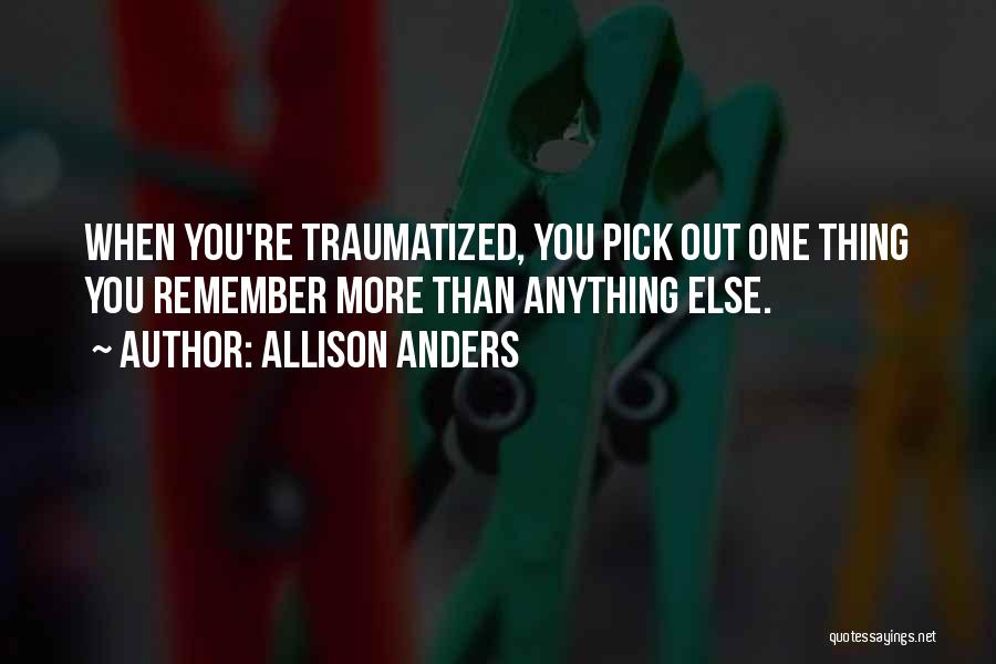 Allison Anders Quotes: When You're Traumatized, You Pick Out One Thing You Remember More Than Anything Else.