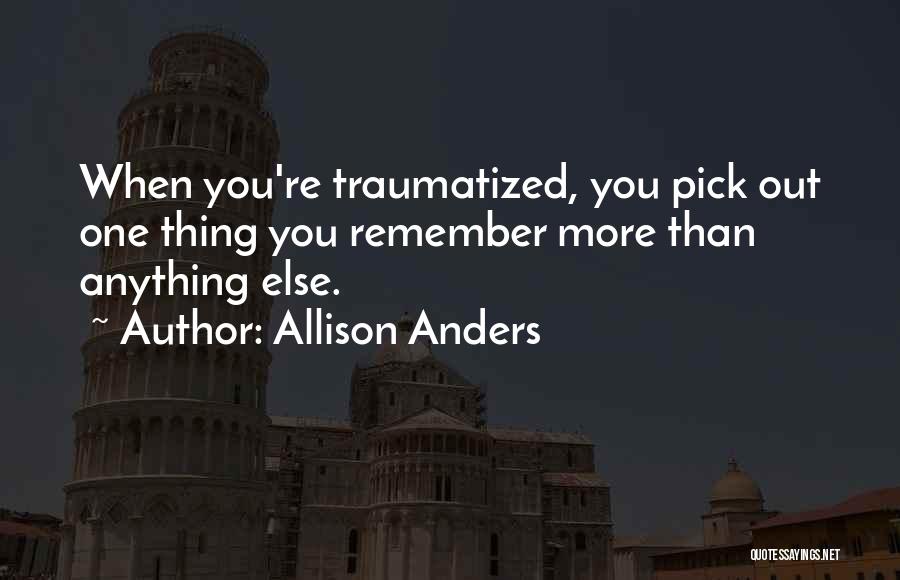 Allison Anders Quotes: When You're Traumatized, You Pick Out One Thing You Remember More Than Anything Else.