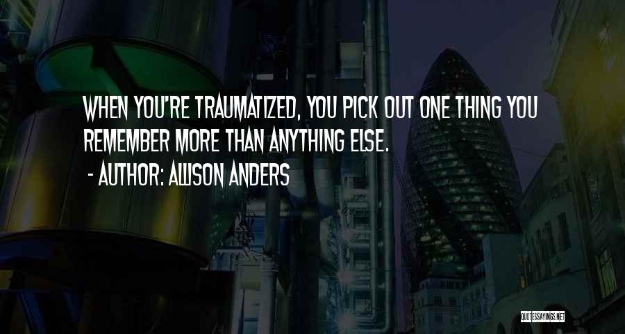 Allison Anders Quotes: When You're Traumatized, You Pick Out One Thing You Remember More Than Anything Else.