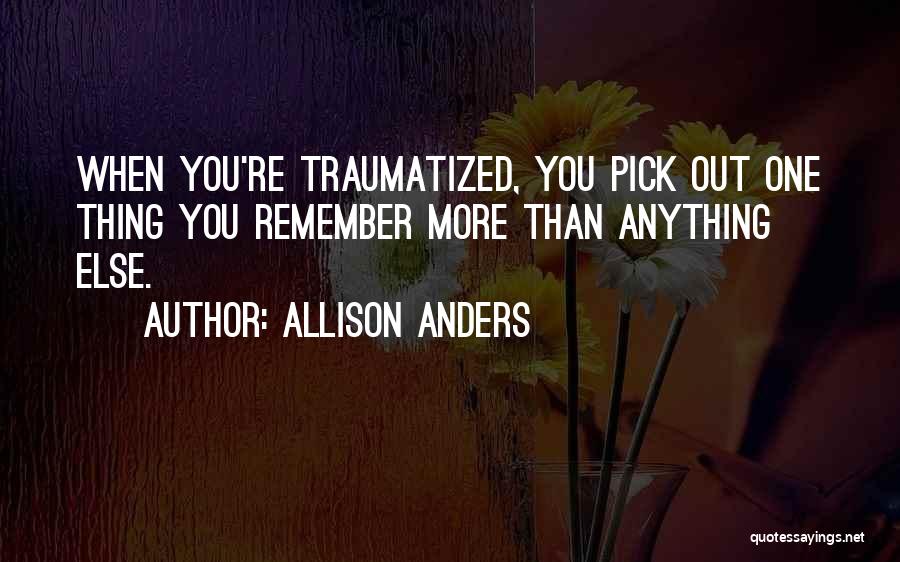 Allison Anders Quotes: When You're Traumatized, You Pick Out One Thing You Remember More Than Anything Else.