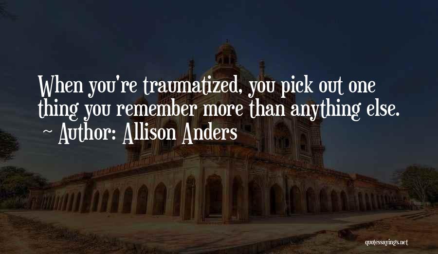 Allison Anders Quotes: When You're Traumatized, You Pick Out One Thing You Remember More Than Anything Else.