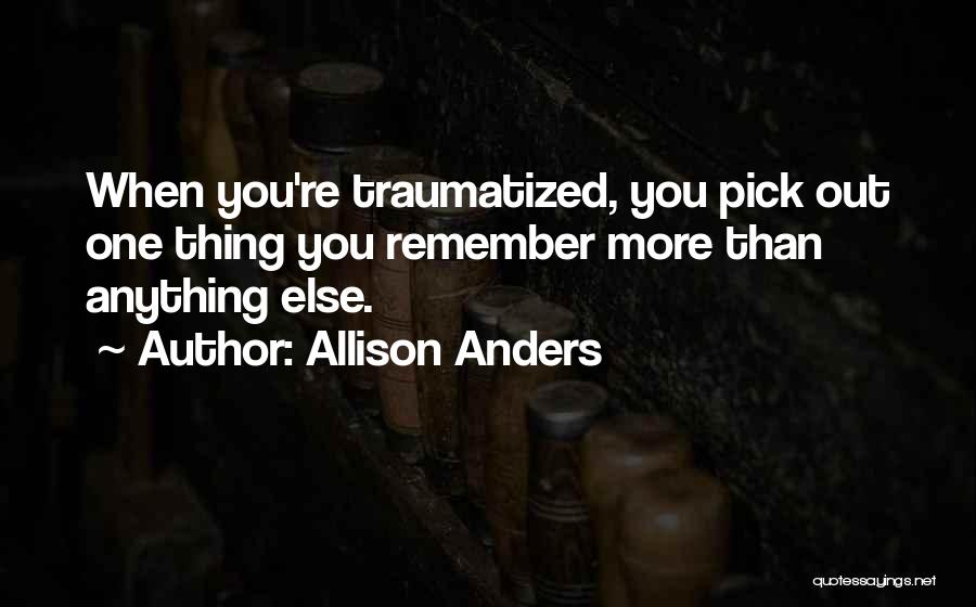 Allison Anders Quotes: When You're Traumatized, You Pick Out One Thing You Remember More Than Anything Else.