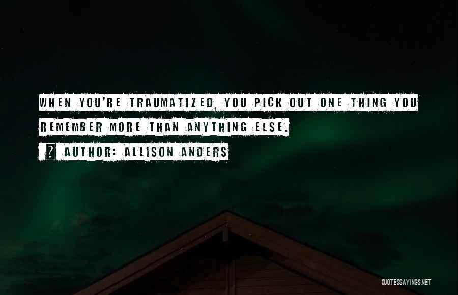 Allison Anders Quotes: When You're Traumatized, You Pick Out One Thing You Remember More Than Anything Else.