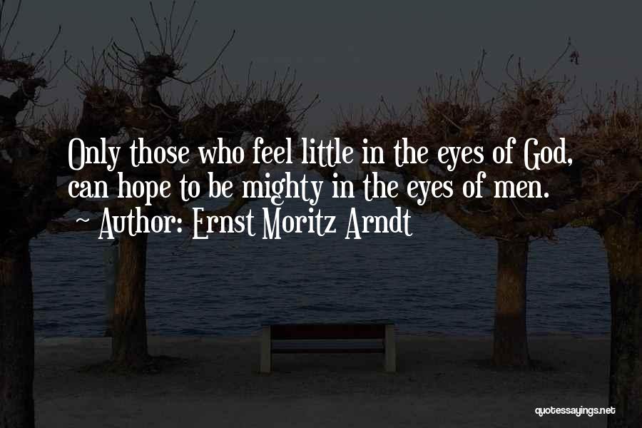 Ernst Moritz Arndt Quotes: Only Those Who Feel Little In The Eyes Of God, Can Hope To Be Mighty In The Eyes Of Men.