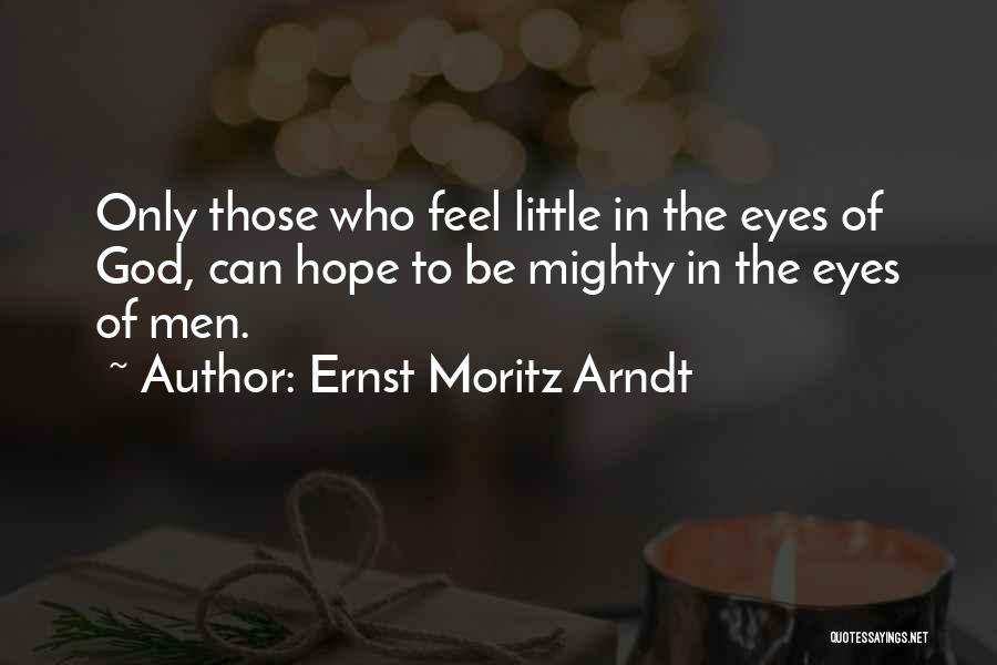 Ernst Moritz Arndt Quotes: Only Those Who Feel Little In The Eyes Of God, Can Hope To Be Mighty In The Eyes Of Men.