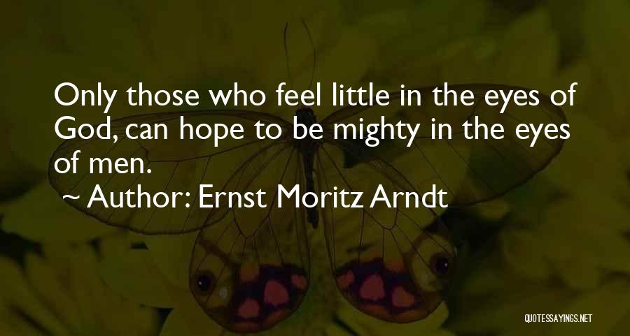 Ernst Moritz Arndt Quotes: Only Those Who Feel Little In The Eyes Of God, Can Hope To Be Mighty In The Eyes Of Men.