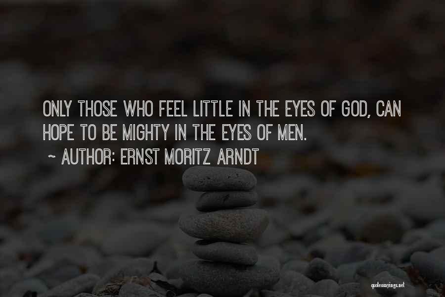 Ernst Moritz Arndt Quotes: Only Those Who Feel Little In The Eyes Of God, Can Hope To Be Mighty In The Eyes Of Men.