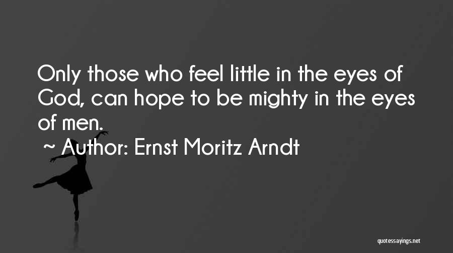 Ernst Moritz Arndt Quotes: Only Those Who Feel Little In The Eyes Of God, Can Hope To Be Mighty In The Eyes Of Men.