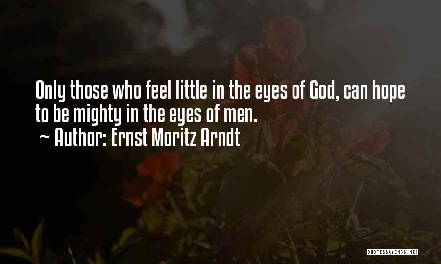 Ernst Moritz Arndt Quotes: Only Those Who Feel Little In The Eyes Of God, Can Hope To Be Mighty In The Eyes Of Men.