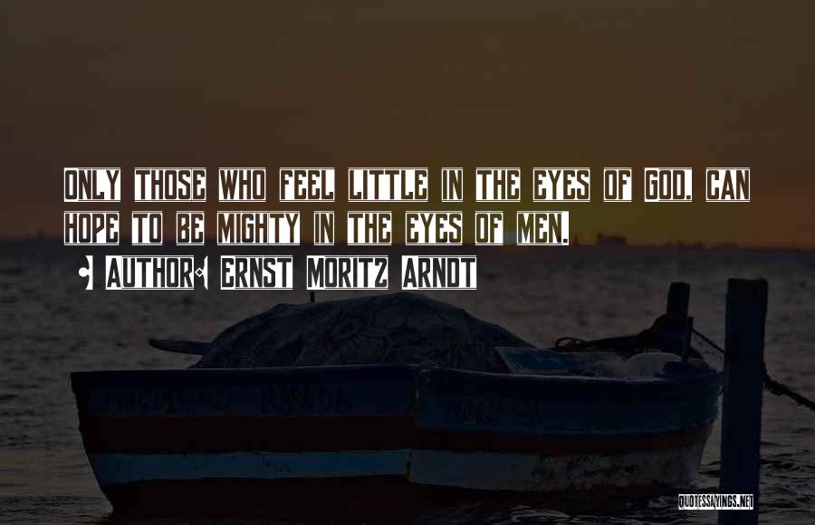 Ernst Moritz Arndt Quotes: Only Those Who Feel Little In The Eyes Of God, Can Hope To Be Mighty In The Eyes Of Men.