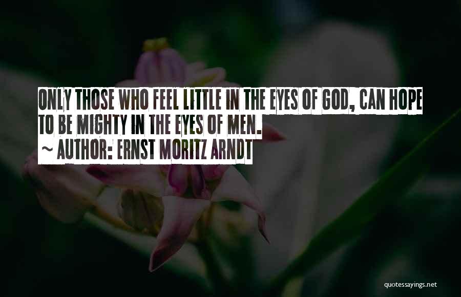 Ernst Moritz Arndt Quotes: Only Those Who Feel Little In The Eyes Of God, Can Hope To Be Mighty In The Eyes Of Men.