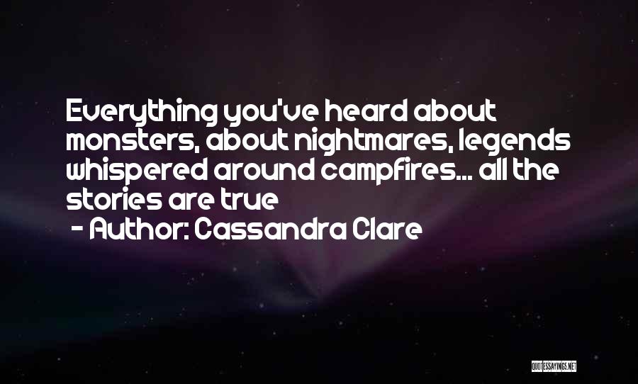Cassandra Clare Quotes: Everything You've Heard About Monsters, About Nightmares, Legends Whispered Around Campfires... All The Stories Are True