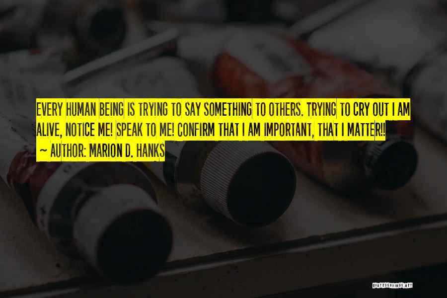 Marion D. Hanks Quotes: Every Human Being Is Trying To Say Something To Others. Trying To Cry Out I Am Alive, Notice Me! Speak