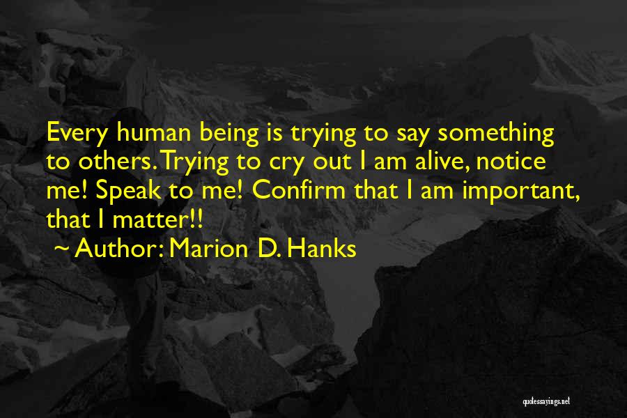 Marion D. Hanks Quotes: Every Human Being Is Trying To Say Something To Others. Trying To Cry Out I Am Alive, Notice Me! Speak