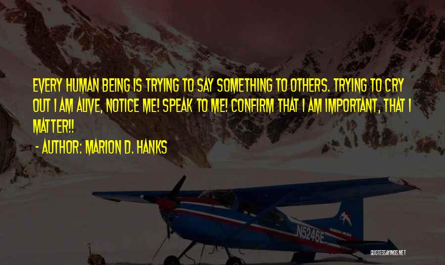 Marion D. Hanks Quotes: Every Human Being Is Trying To Say Something To Others. Trying To Cry Out I Am Alive, Notice Me! Speak