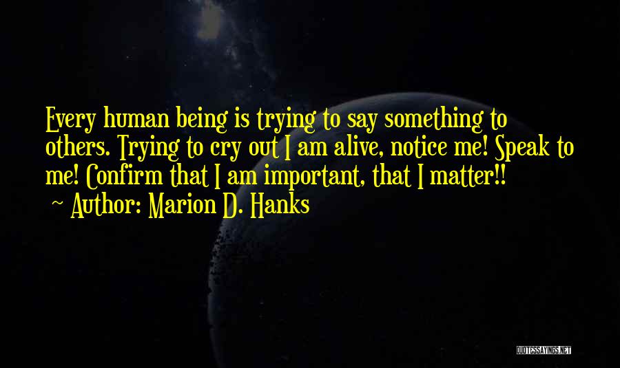 Marion D. Hanks Quotes: Every Human Being Is Trying To Say Something To Others. Trying To Cry Out I Am Alive, Notice Me! Speak