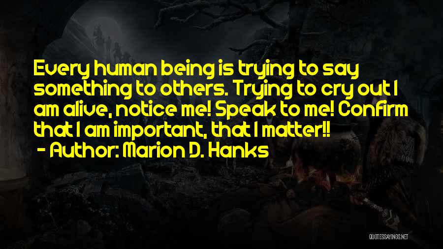 Marion D. Hanks Quotes: Every Human Being Is Trying To Say Something To Others. Trying To Cry Out I Am Alive, Notice Me! Speak