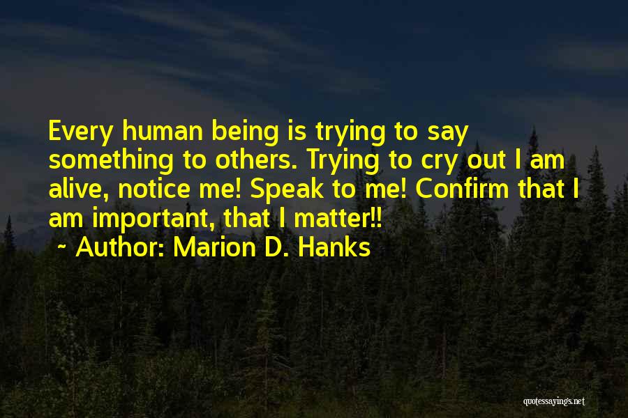 Marion D. Hanks Quotes: Every Human Being Is Trying To Say Something To Others. Trying To Cry Out I Am Alive, Notice Me! Speak