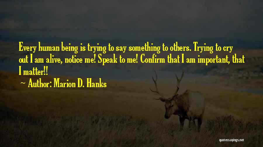 Marion D. Hanks Quotes: Every Human Being Is Trying To Say Something To Others. Trying To Cry Out I Am Alive, Notice Me! Speak