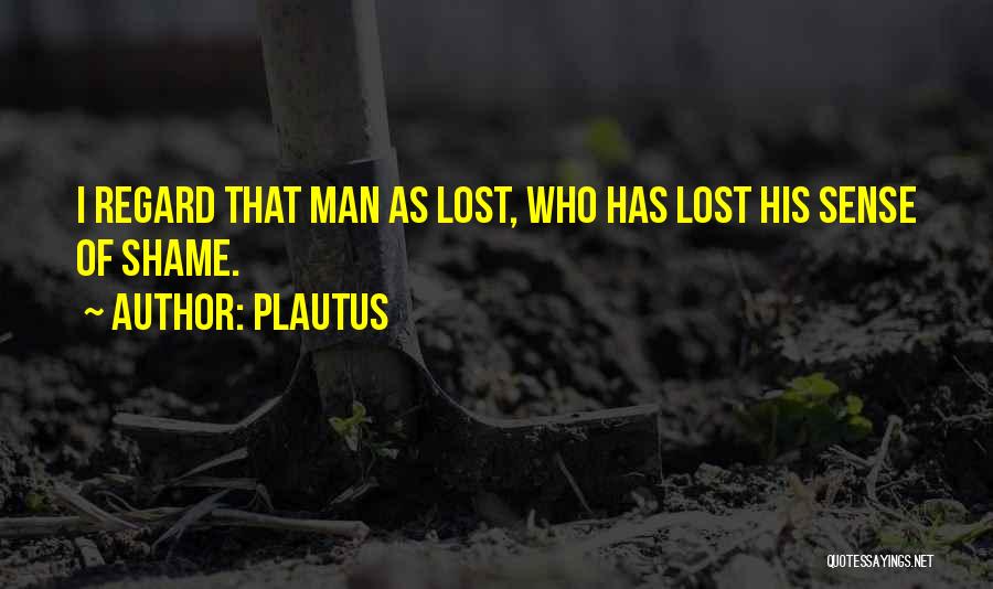 Plautus Quotes: I Regard That Man As Lost, Who Has Lost His Sense Of Shame.