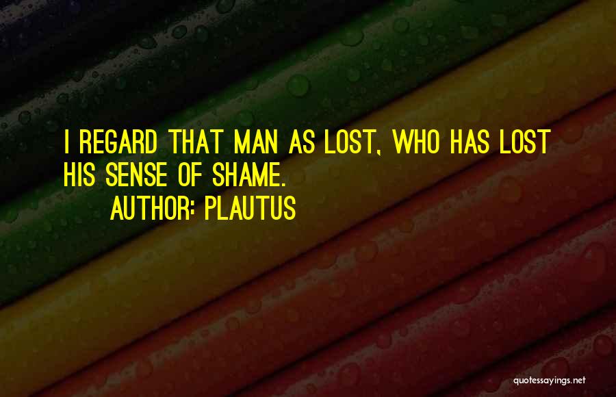 Plautus Quotes: I Regard That Man As Lost, Who Has Lost His Sense Of Shame.