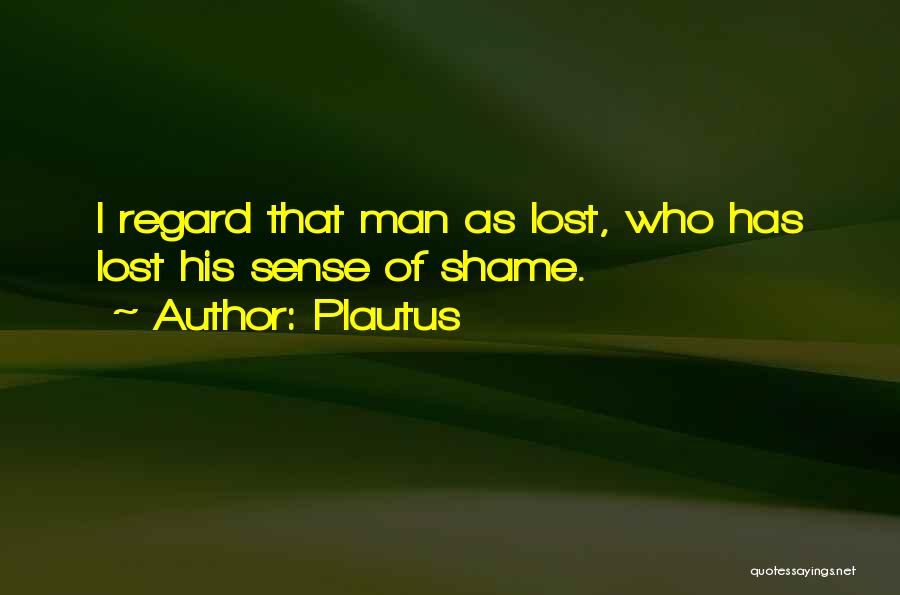 Plautus Quotes: I Regard That Man As Lost, Who Has Lost His Sense Of Shame.