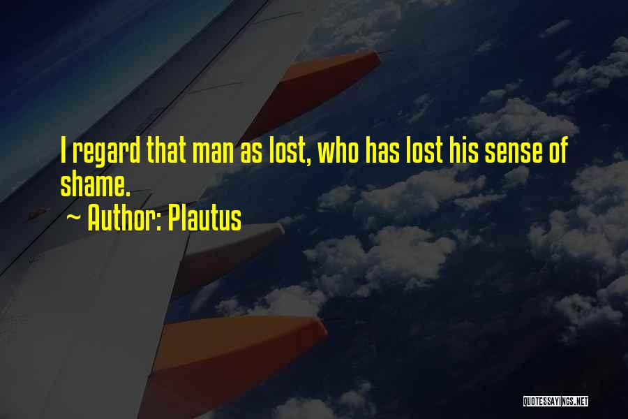 Plautus Quotes: I Regard That Man As Lost, Who Has Lost His Sense Of Shame.