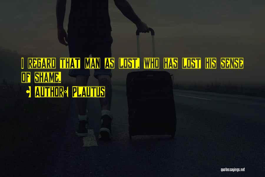 Plautus Quotes: I Regard That Man As Lost, Who Has Lost His Sense Of Shame.