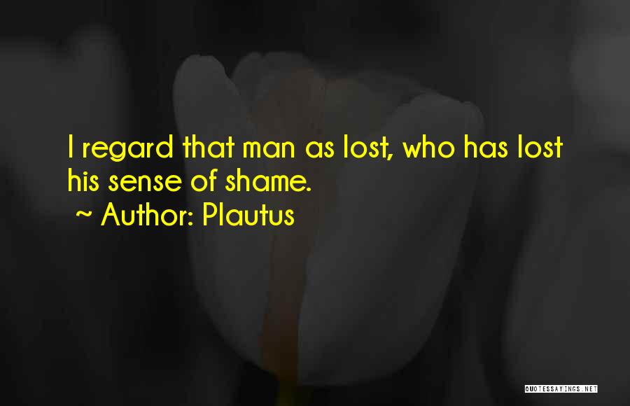 Plautus Quotes: I Regard That Man As Lost, Who Has Lost His Sense Of Shame.
